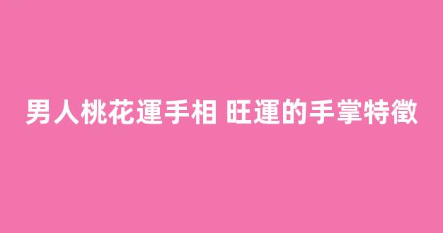 男人桃花運手相 旺運的手掌特徵